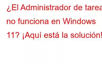 ¿El Administrador de tareas no funciona en Windows 11? ¡Aquí está la solución!