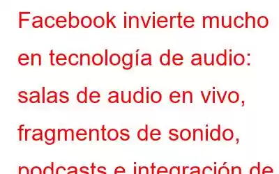 Facebook invierte mucho en tecnología de audio: salas de audio en vivo, fragmentos de sonido, podcasts e integración de Spotify