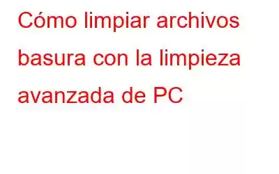 Cómo limpiar archivos basura con la limpieza avanzada de PC