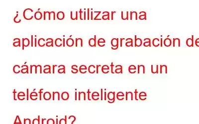 ¿Cómo utilizar una aplicación de grabación de cámara secreta en un teléfono inteligente Android?