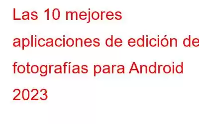 Las 10 mejores aplicaciones de edición de fotografías para Android 2023