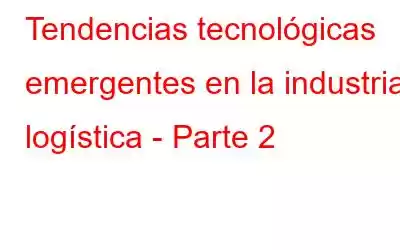 Tendencias tecnológicas emergentes en la industria logística - Parte 2