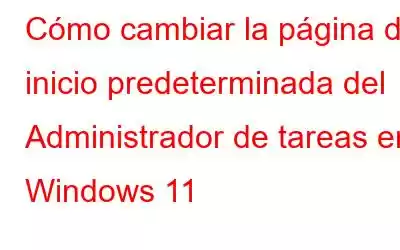 Cómo cambiar la página de inicio predeterminada del Administrador de tareas en Windows 11