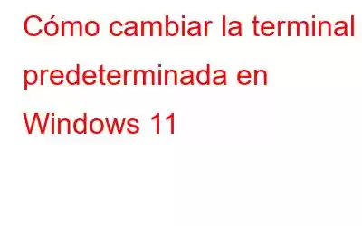 Cómo cambiar la terminal predeterminada en Windows 11