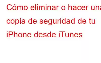 Cómo eliminar o hacer una copia de seguridad de tu iPhone desde iTunes