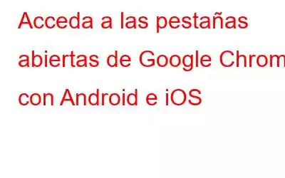 Acceda a las pestañas abiertas de Google Chrome con Android e iOS