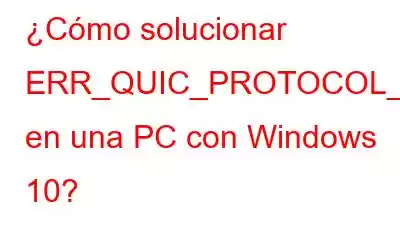 ¿Cómo solucionar ERR_QUIC_PROTOCOL_ERROR en una PC con Windows 10?