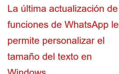 La última actualización de funciones de WhatsApp le permite personalizar el tamaño del texto en Windows