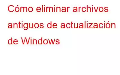 Cómo eliminar archivos antiguos de actualización de Windows