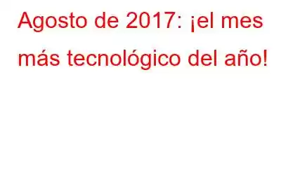 Agosto de 2017: ¡el mes más tecnológico del año!