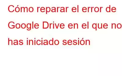 Cómo reparar el error de Google Drive en el que no has iniciado sesión