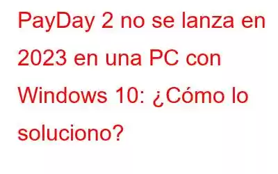 PayDay 2 no se lanza en 2023 en una PC con Windows 10: ¿Cómo lo soluciono?