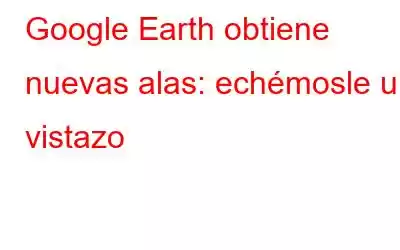 Google Earth obtiene nuevas alas: echémosle un vistazo