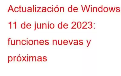 Actualización de Windows 11 de junio de 2023: funciones nuevas y próximas