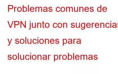 Problemas comunes de VPN junto con sugerencias y soluciones para solucionar problemas