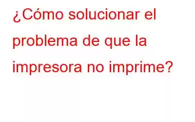 ¿Cómo solucionar el problema de que la impresora no imprime?