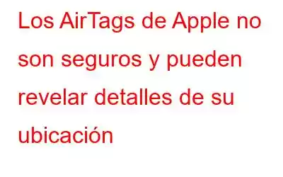 Los AirTags de Apple no son seguros y pueden revelar detalles de su ubicación