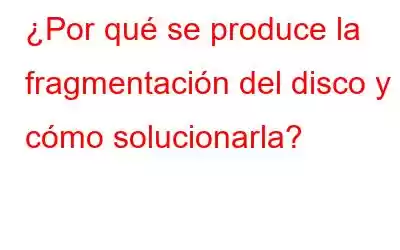 ¿Por qué se produce la fragmentación del disco y cómo solucionarla?