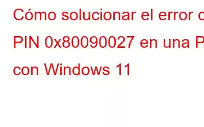 Cómo solucionar el error de PIN 0x80090027 en una PC con Windows 11