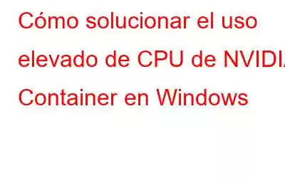 Cómo solucionar el uso elevado de CPU de NVIDIA Container en Windows