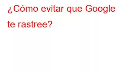 ¿Cómo evitar que Google te rastree?