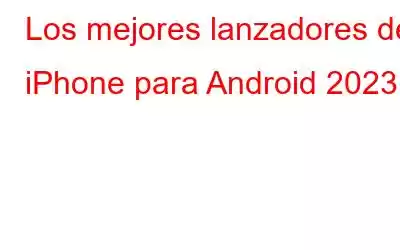 Los mejores lanzadores de iPhone para Android 2023