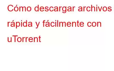 Cómo descargar archivos rápida y fácilmente con uTorrent