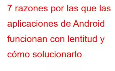 7 razones por las que las aplicaciones de Android funcionan con lentitud y cómo solucionarlo