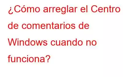 ¿Cómo arreglar el Centro de comentarios de Windows cuando no funciona?