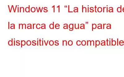 Windows 11 “La historia de la marca de agua” para dispositivos no compatibles