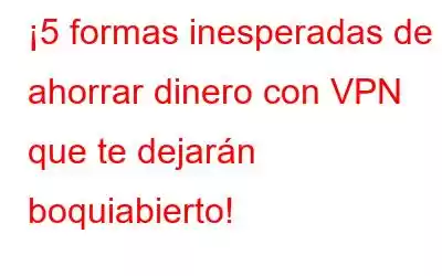 ¡5 formas inesperadas de ahorrar dinero con VPN que te dejarán boquiabierto!