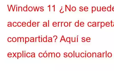 Windows 11 ¿No se puede acceder al error de carpeta compartida? Aquí se explica cómo solucionarlo