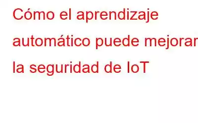 Cómo el aprendizaje automático puede mejorar la seguridad de IoT