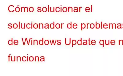 Cómo solucionar el solucionador de problemas de Windows Update que no funciona