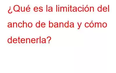 ¿Qué es la limitación del ancho de banda y cómo detenerla?