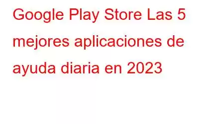 Google Play Store Las 5 mejores aplicaciones de ayuda diaria en 2023