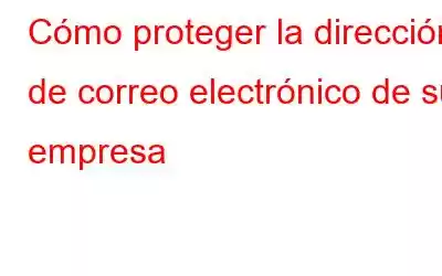 Cómo proteger la dirección de correo electrónico de su empresa