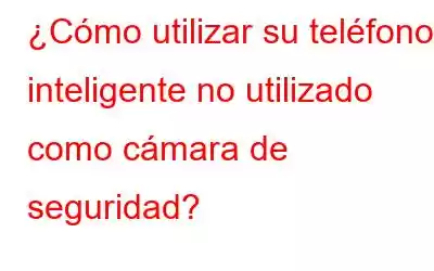 ¿Cómo utilizar su teléfono inteligente no utilizado como cámara de seguridad?