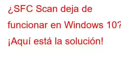 ¿SFC Scan deja de funcionar en Windows 10? ¡Aquí está la solución!