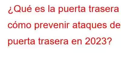 ¿Qué es la puerta trasera y cómo prevenir ataques de puerta trasera en 2023?