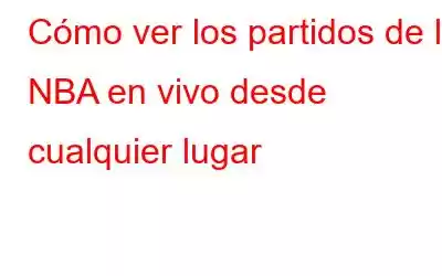 Cómo ver los partidos de la NBA en vivo desde cualquier lugar