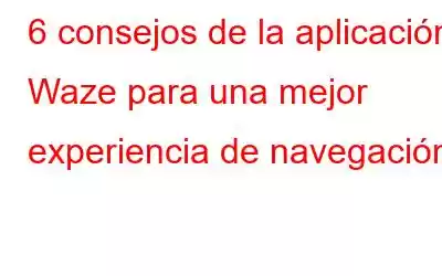 6 consejos de la aplicación Waze para una mejor experiencia de navegación