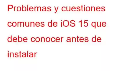 Problemas y cuestiones comunes de iOS 15 que debe conocer antes de instalar