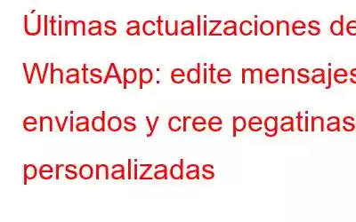 Últimas actualizaciones de WhatsApp: edite mensajes enviados y cree pegatinas personalizadas