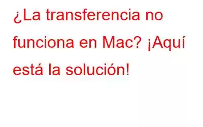 ¿La transferencia no funciona en Mac? ¡Aquí está la solución!