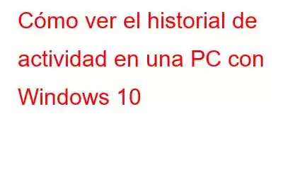 Cómo ver el historial de actividad en una PC con Windows 10