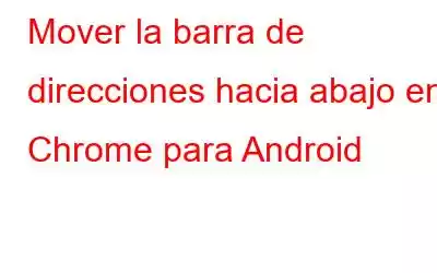 Mover la barra de direcciones hacia abajo en Chrome para Android