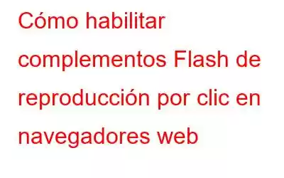 Cómo habilitar complementos Flash de reproducción por clic en navegadores web