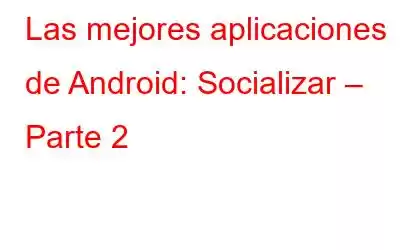 Las mejores aplicaciones de Android: Socializar – Parte 2