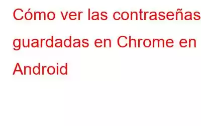 Cómo ver las contraseñas guardadas en Chrome en Android